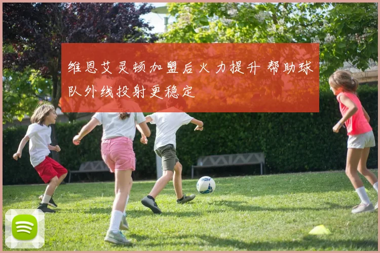 维恩艾灵顿加盟后火力提升 帮助球队外线投射更稳定