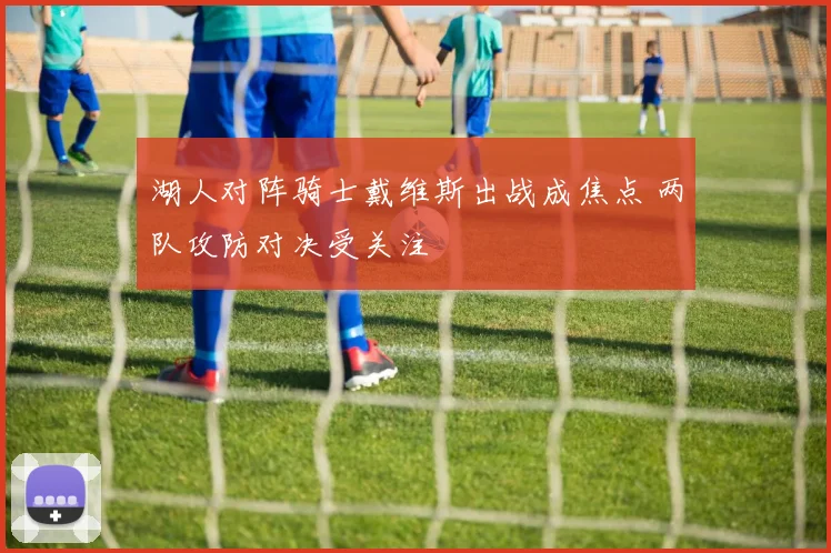湖人对阵骑士戴维斯出战成焦点 两队攻防对决受关注