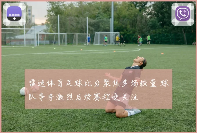 雷速体育足球比分聚焦多场较量 球队争夺激烈后续赛程受关注