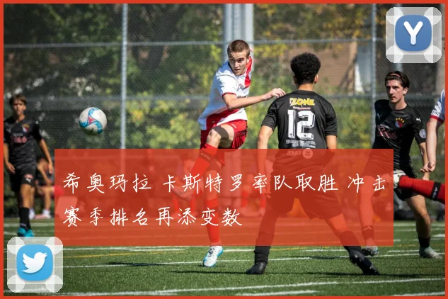 希奥玛拉 卡斯特罗率队取胜 冲击赛季排名再添变数