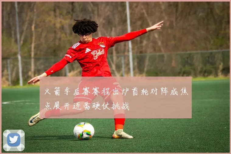 火箭季后赛赛程出炉首轮对阵成焦点展开连番硬仗挑战