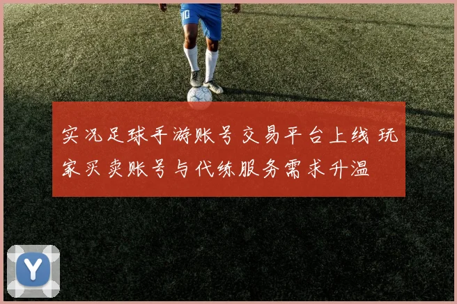 实况足球手游账号交易平台上线 玩家买卖账号与代练服务需求升温