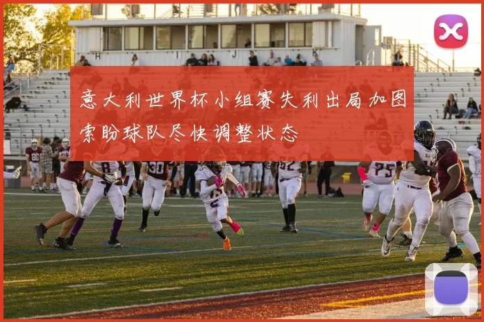 意大利世界杯小组赛失利出局加图索盼球队尽快调整状态