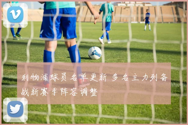 利物浦球员名单更新 多名主力列备战新赛季阵容调整