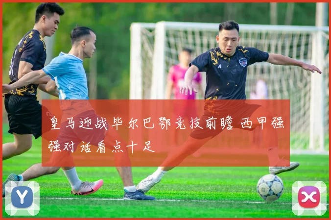 皇马迎战毕尔巴鄂竞技前瞻 西甲强强对话看点十足