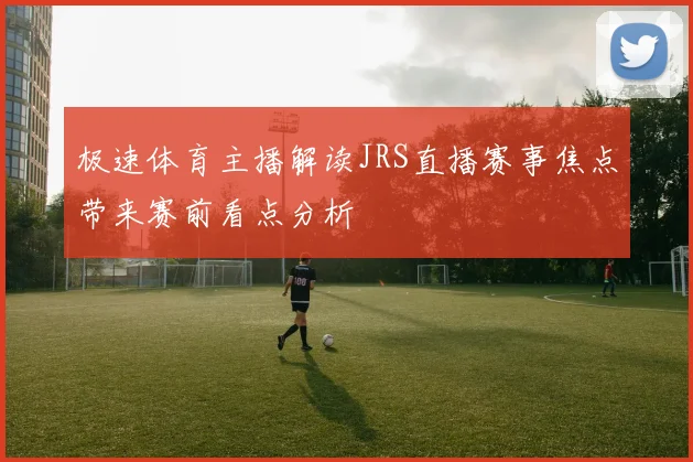 极速体育主播解读JRS直播赛事焦点带来赛前看点分析