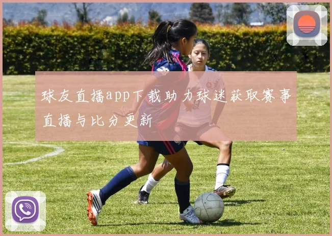 球友直播app下载助力球迷获取赛事直播与比分更新