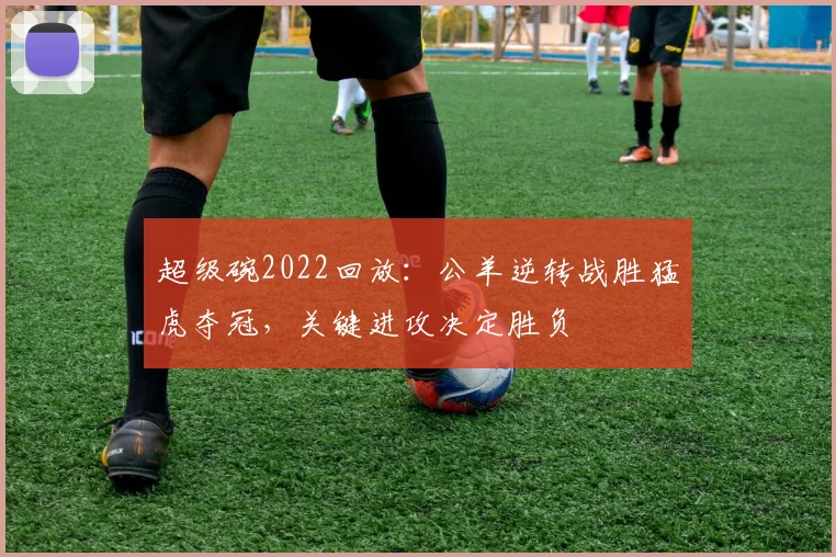 超级碗2022回放：公羊逆转战胜猛虎夺冠，关键进攻决定胜负