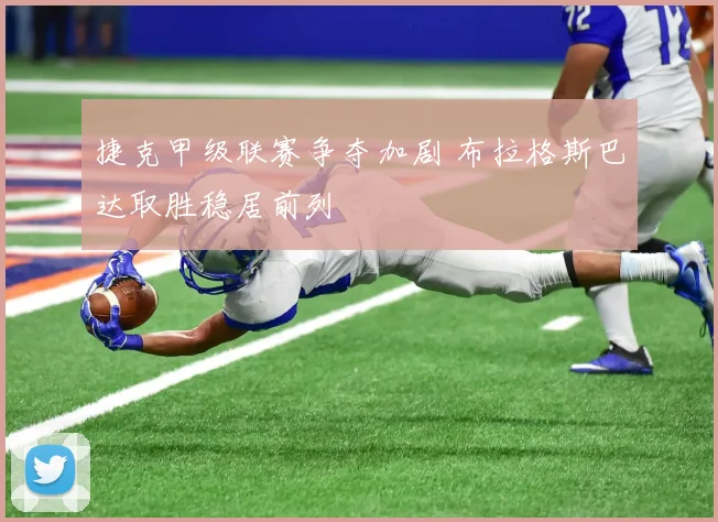 捷克甲级联赛争夺加剧 布拉格斯巴达取胜稳居前列