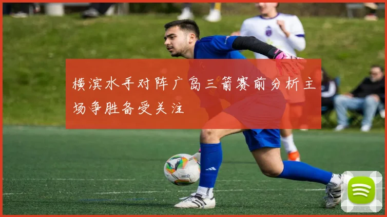 横滨水手对阵广岛三箭赛前分析主场争胜备受关注