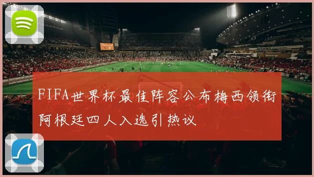 FIFA世界杯最佳阵容公布梅西领衔阿根廷四人入选引热议