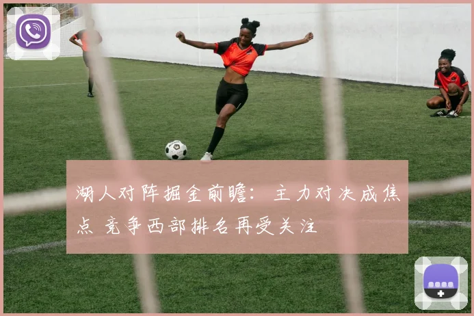 湖人对阵掘金前瞻：主力对决成焦点 竞争西部排名再受关注