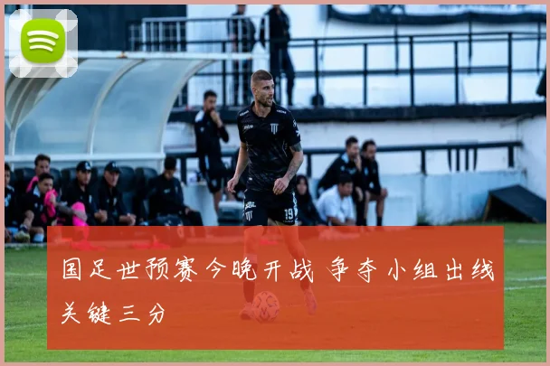 国足世预赛今晚开战 争夺小组出线关键三分
