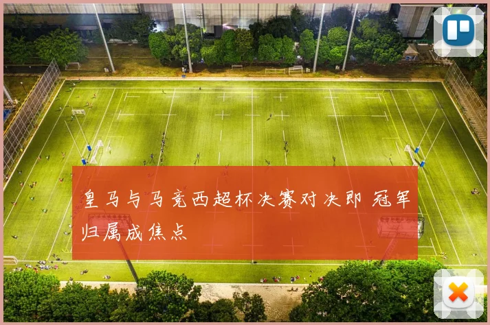 皇马与马竞西超杯决赛对决即 冠军归属成焦点