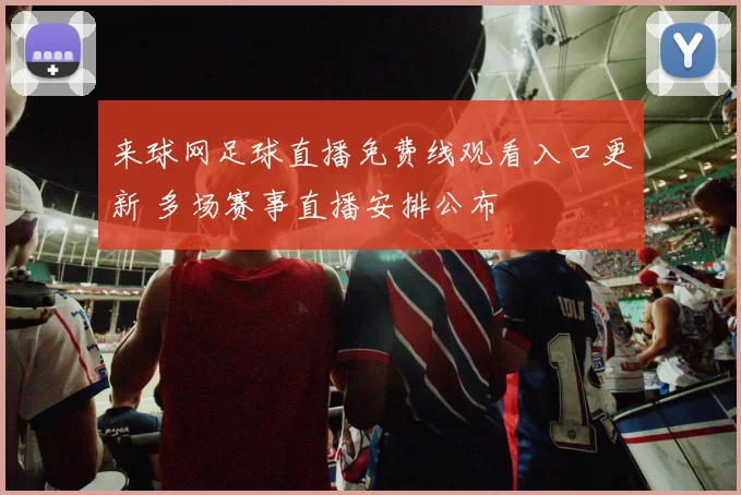 来球网足球直播免费线观看入口更新 多场赛事直播安排公布