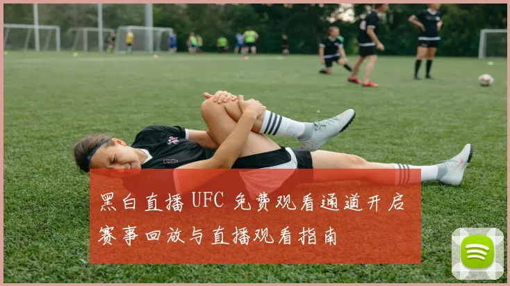 黑白直播 UFC 免费观看通道开启 赛事回放与直播观看指南