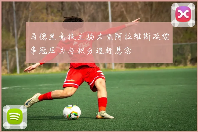 马德里竞技主场力克阿拉维斯延续争冠压力与积分追赶悬念