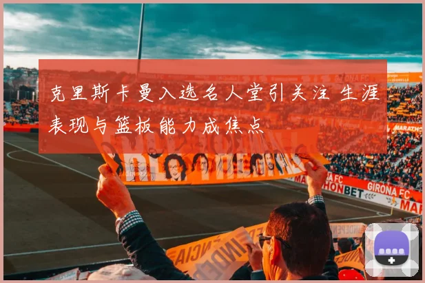 克里斯卡曼入选名人堂引关注 生涯表现与篮板能力成焦点