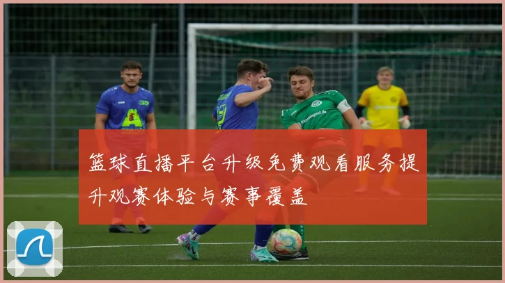 篮球直播平台升级免费观看服务提升观赛体验与赛事覆盖