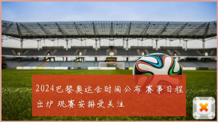 2024巴黎奥运会时间公布 赛事日程出炉 观赛安排受关注