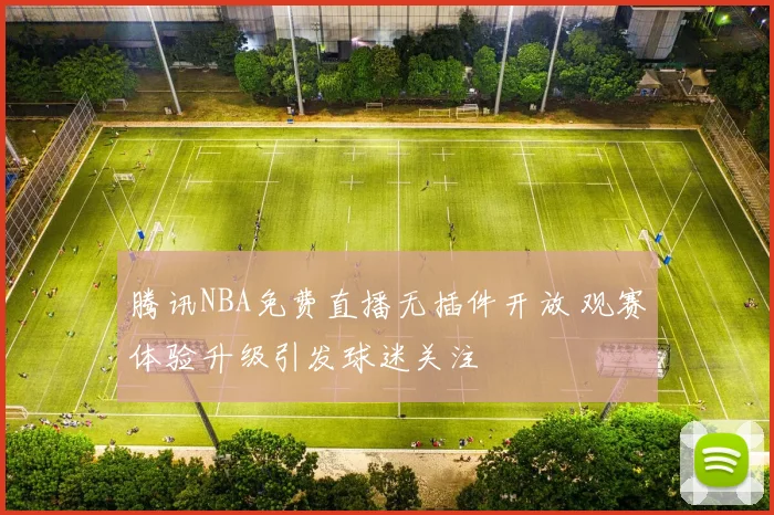 腾讯NBA免费直播无插件开放 观赛体验升级引发球迷关注