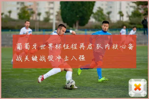 葡萄牙世界杯征程再启 队内核心备战关键战役冲击八强
