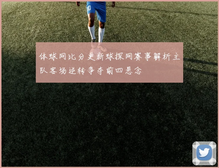 体球网比分更新球探网赛事解析主队客场逆转争夺前四悬念