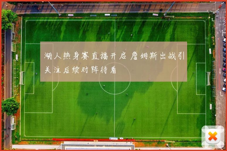 湖人热身赛直播开启 詹姆斯出战引关注后续对阵待看