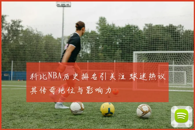 科比NBA历史排名引关注 球迷热议其传奇地位与影响力