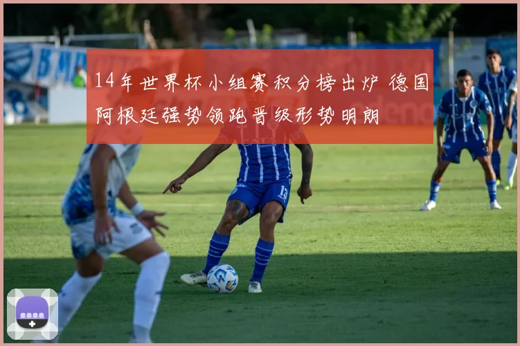 14年世界杯小组赛积分榜出炉 德国阿根廷强势领跑晋级形势明朗