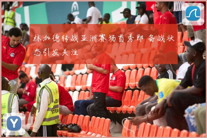 林加德转战亚洲赛场首秀即 备战状态引发关注