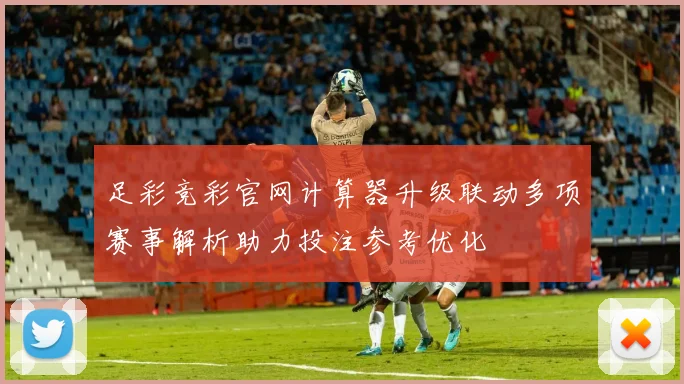 足彩竞彩官网计算器升级联动多项赛事解析助力投注参考优化