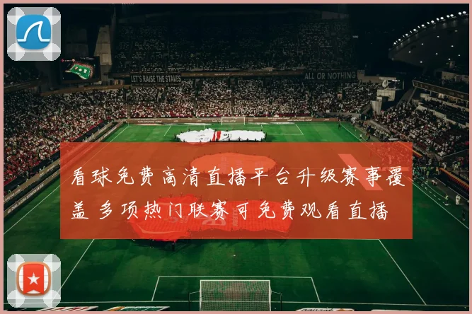 看球免费高清直播平台升级赛事覆盖 多项热门联赛可免费观看直播