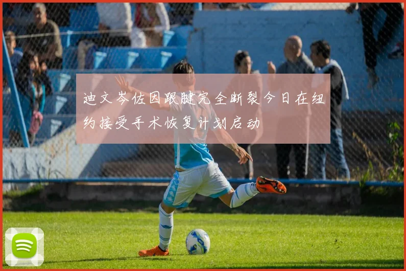 迪文岑佐因跟腱完全断裂今日在纽约接受手术恢复计划启动