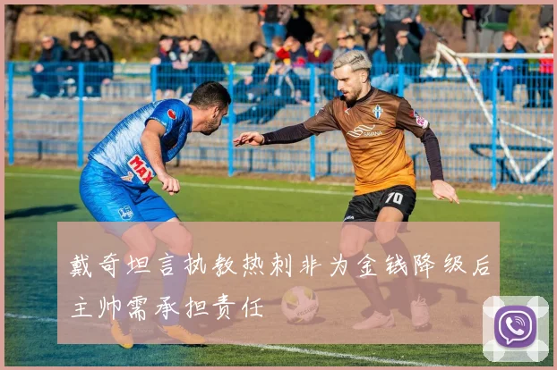 戴奇坦言执教热刺非为金钱降级后主帅需承担责任