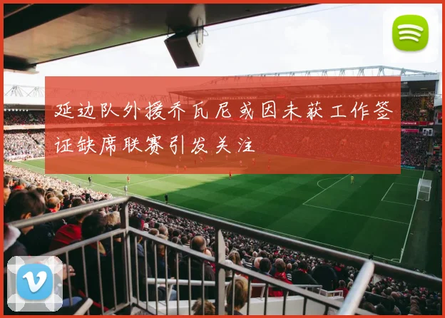 延边队外援乔瓦尼或因未获工作签证缺席联赛引发关注