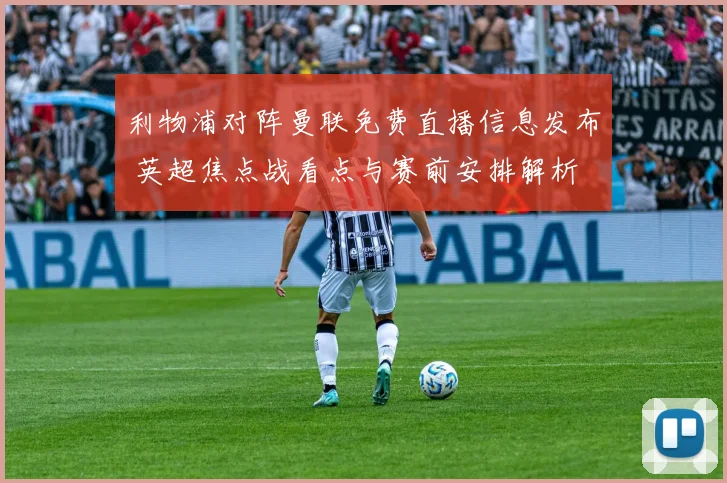 利物浦对阵曼联免费直播信息发布 英超焦点战看点与赛前安排解析