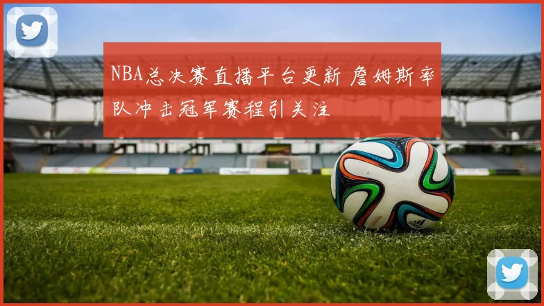 NBA总决赛直播平台更新 詹姆斯率队冲击冠军赛程引关注