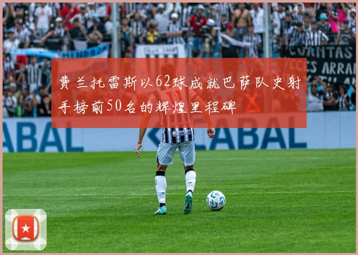 费兰托雷斯以62球成就巴萨队史射手榜前50名的辉煌里程碑