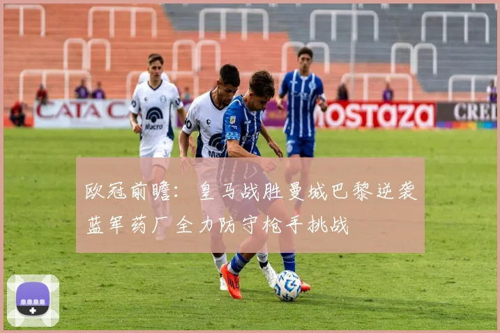 欧冠前瞻：皇马战胜曼城巴黎逆袭蓝军药厂全力防守枪手挑战