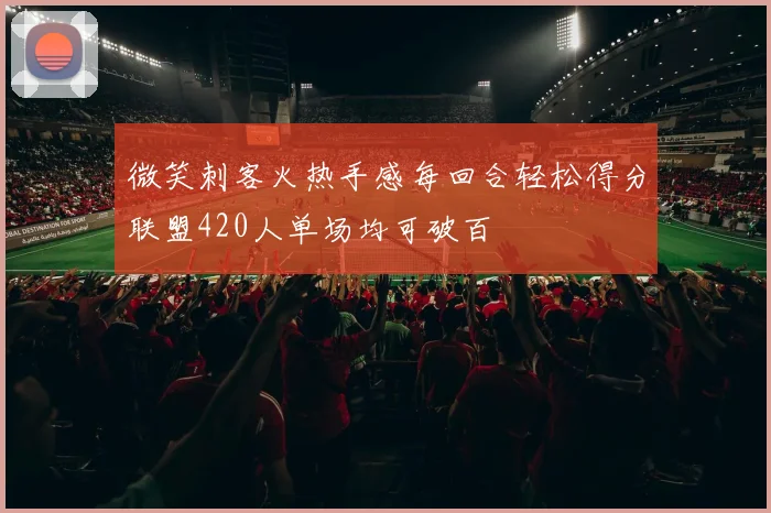 微笑刺客火热手感每回合轻松得分联盟420人单场均可破百
