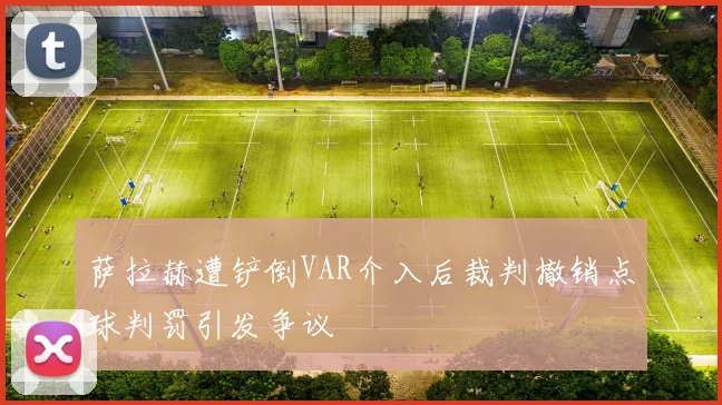 萨拉赫遭铲倒VAR介入后裁判撤销点球判罚引发争议