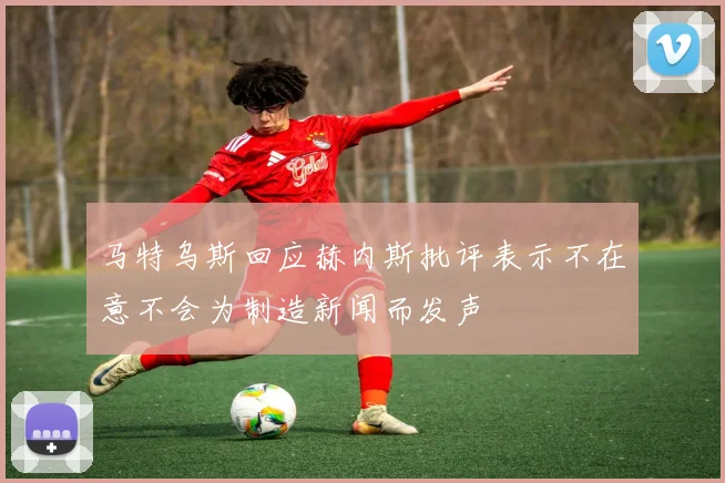 马特乌斯回应赫内斯批评表示不在意不会为制造新闻而发声