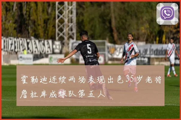 霍勒迪连续两场表现出色35岁老将詹杜库成球队第五人