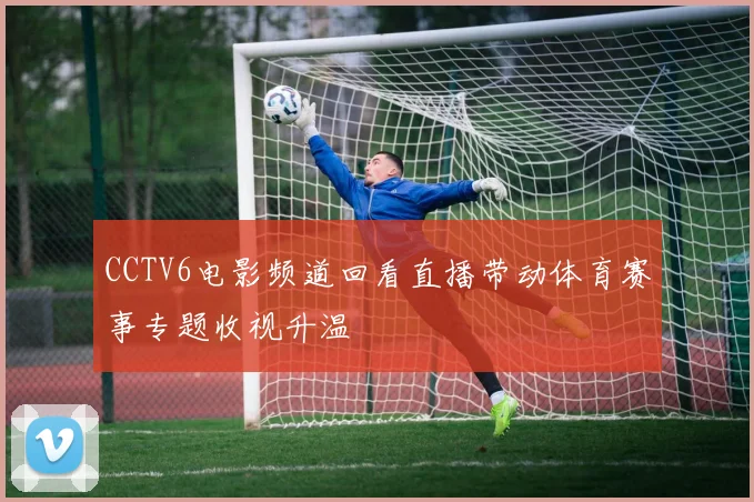 CCTV6电影频道回看直播带动体育赛事专题收视升温