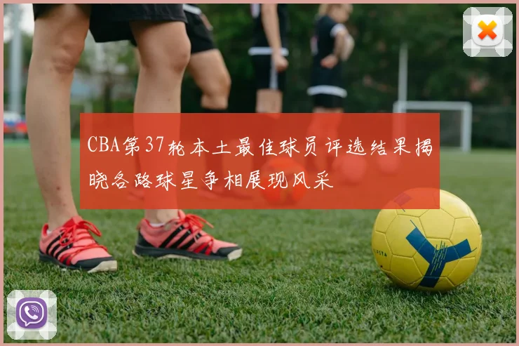 CBA第37轮本土最佳球员评选结果揭晓各路球星争相展现风采