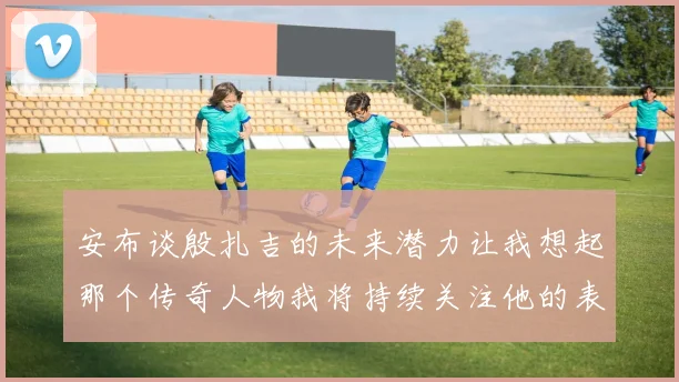 安布谈殷扎吉的未来潜力让我想起那个传奇人物我将持续关注他的表现