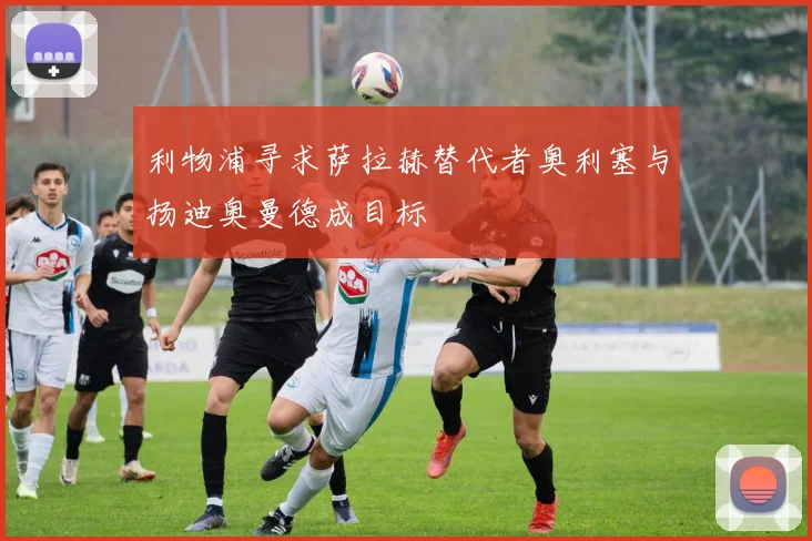 利物浦寻求萨拉赫替代者奥利塞与扬迪奥曼德成目标
