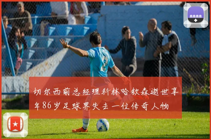 切尔西前总经理科林哈钦森逝世享年86岁足球界失去一位传奇人物