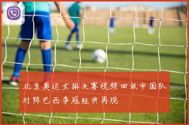 北京奥运女排决赛视频回放中国队对阵巴西争冠经典再现